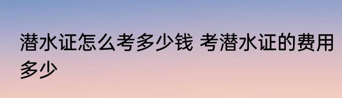 潜水证怎么考多少钱 考潜水证的费用多少