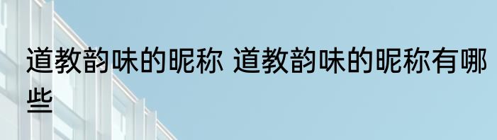 道教韵味的昵称 道教韵味的昵称有哪些