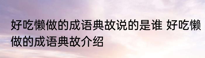 好吃懒做的成语典故说的是谁 好吃懒做的成语典故介绍