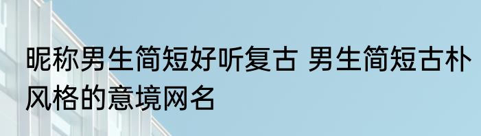 昵称男生简短好听复古 男生简短古朴风格的意境网名