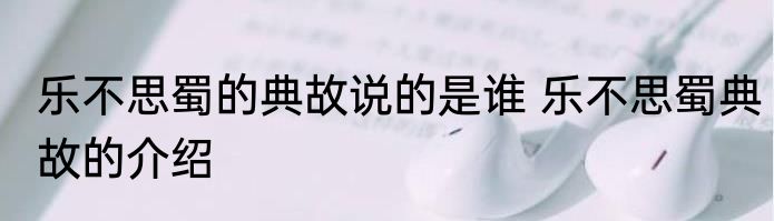 乐不思蜀的典故说的是谁 乐不思蜀典故的介绍