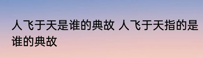 人飞于天是谁的典故 人飞于天指的是谁的典故