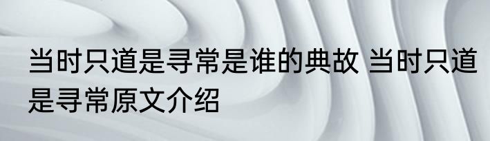 当时只道是寻常是谁的典故 当时只道是寻常原文介绍