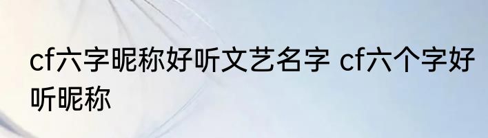 cf六字昵称好听文艺名字 cf六个字好听昵称