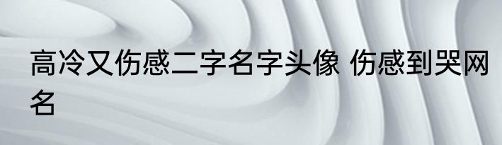 高冷又伤感二字名字头像 伤感到哭网名