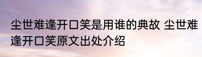 尘世难逢开口笑是用谁的典故 尘世难逢开口笑原文出处介绍