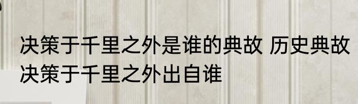 决策于千里之外是谁的典故 历史典故决策于千里之外出自谁