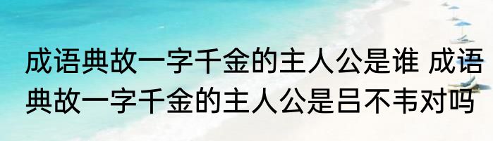 成语典故一字千金的主人公是谁 成语典故一字千金的主人公是吕不韦对吗