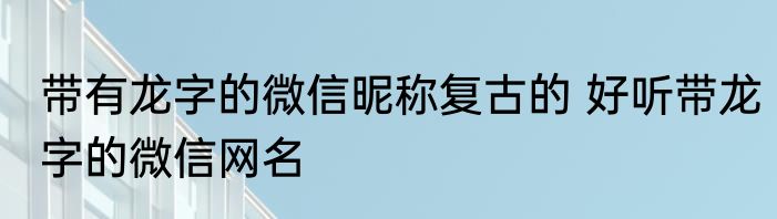 带有龙字的微信昵称复古的 好听带龙字的微信网名