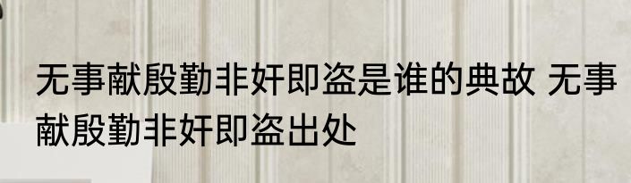 无事献殷勤非奸即盗是谁的典故 无事献殷勤非奸即盗出处