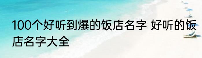 100个好听到爆的饭店名字 好听的饭店名字大全