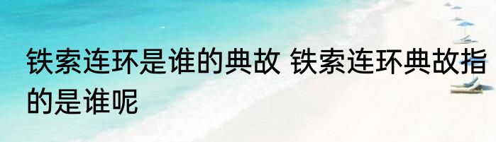 铁索连环是谁的典故 铁索连环典故指的是谁呢