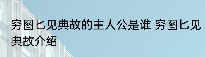 穷图匕见典故的主人公是谁 穷图匕见典故介绍