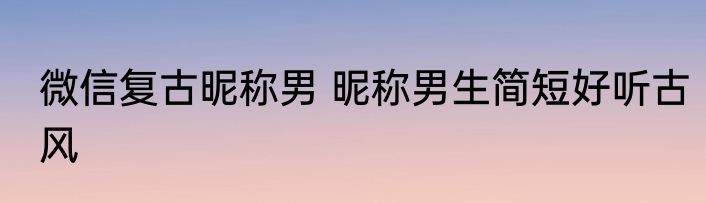 微信复古昵称男 昵称男生简短好听古风