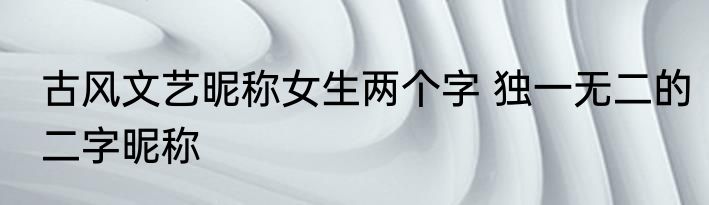 古风文艺昵称女生两个字 独一无二的二字昵称