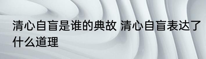 清心自盲是谁的典故 清心自盲表达了什么道理