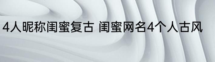 4人昵称闺蜜复古 闺蜜网名4个人古风