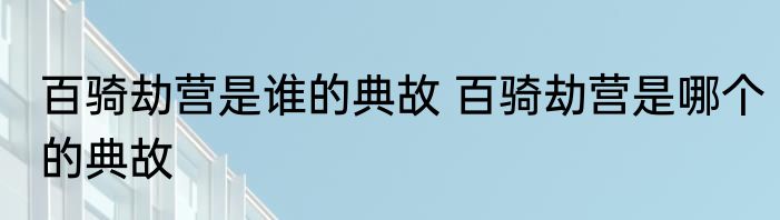 百骑劫营是谁的典故 百骑劫营是哪个的典故