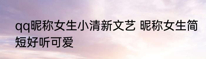 qq昵称女生小清新文艺 昵称女生简短好听可爱