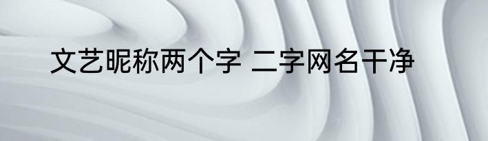 文艺昵称两个字 二字网名干净