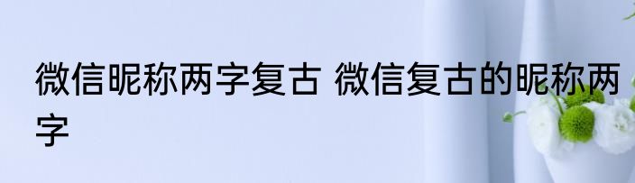 微信昵称两字复古 微信复古的昵称两字