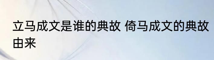 立马成文是谁的典故 倚马成文的典故由来