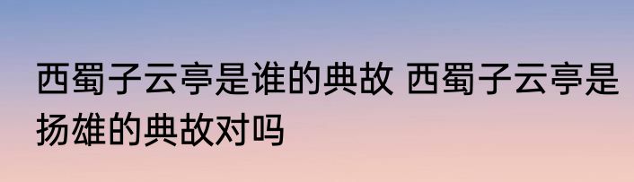 西蜀子云亭是谁的典故 西蜀子云亭是扬雄的典故对吗
