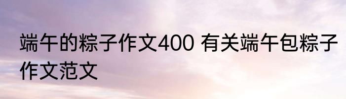 端午的粽子作文400 有关端午包粽子作文范文