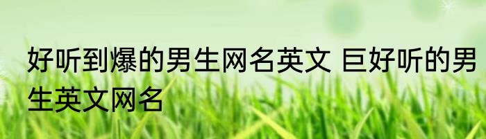好听到爆的男生网名英文 巨好听的男生英文网名