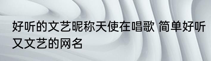 好听的文艺昵称天使在唱歌 简单好听又文艺的网名