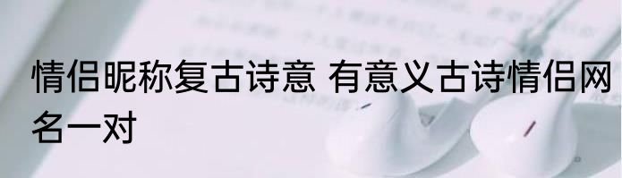 情侣昵称复古诗意 有意义古诗情侣网名一对