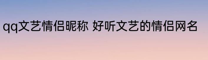 qq文艺情侣昵称 好听文艺的情侣网名