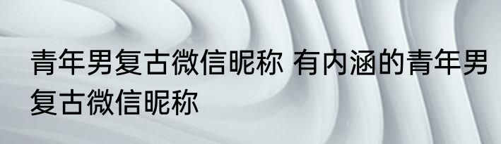 青年男复古微信昵称 有内涵的青年男复古微信昵称