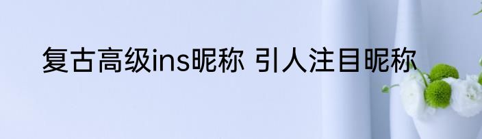 复古高级ins昵称 引人注目昵称