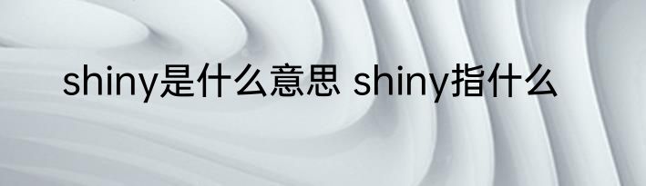 shiny是什么意思 shiny指什么