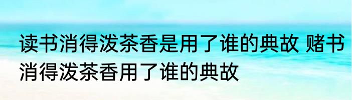 读书消得泼茶香是用了谁的典故 赌书消得泼茶香用了谁的典故