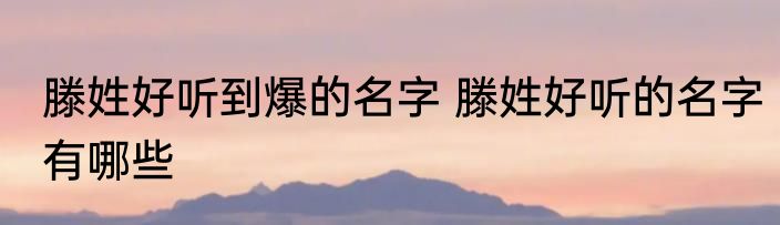 滕姓好听到爆的名字 滕姓好听的名字有哪些