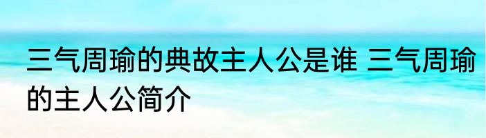 三气周瑜的典故主人公是谁 三气周瑜的主人公简介