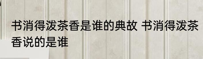 书消得泼茶香是谁的典故 书消得泼茶香说的是谁