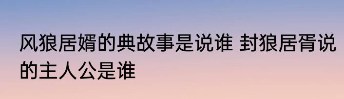 风狼居婿的典故事是说谁 封狼居胥说的主人公是谁