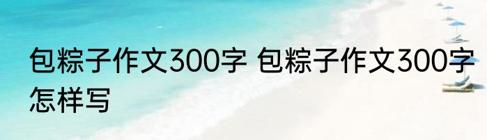 包粽子作文300字 包粽子作文300字怎样写