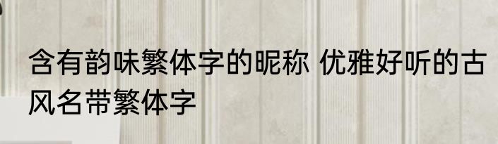 含有韵味繁体字的昵称 优雅好听的古风名带繁体字