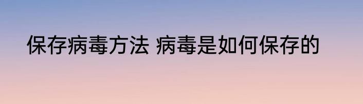 保存病毒方法 病毒是如何保存的