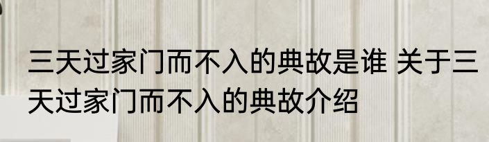 三天过家门而不入的典故是谁 关于三天过家门而不入的典故介绍