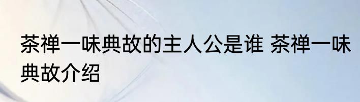 茶禅一味典故的主人公是谁 茶禅一味典故介绍