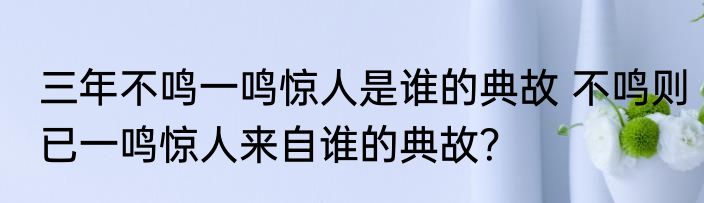 三年不鸣一鸣惊人是谁的典故 不鸣则已一鸣惊人来自谁的典故？