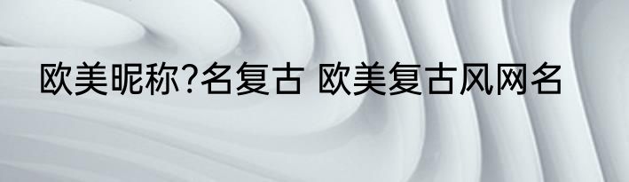 欧美昵称?名复古 欧美复古风网名
