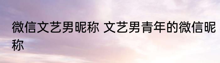 微信文艺男昵称 文艺男青年的微信昵称