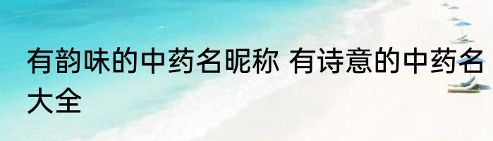 有韵味的中药名昵称 有诗意的中药名大全