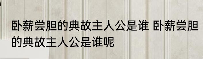 卧薪尝胆的典故主人公是谁 卧薪尝胆的典故主人公是谁呢